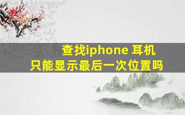 查找iphone 耳机只能显示最后一次位置吗